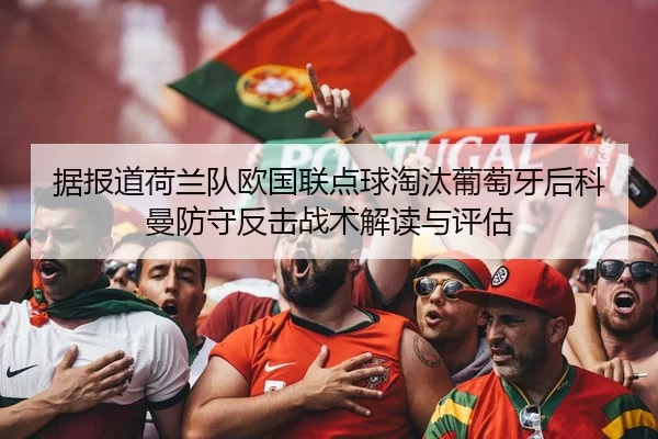 据报道荷兰队欧国联点球淘汰葡萄牙后科曼防守反击战术解读与评估