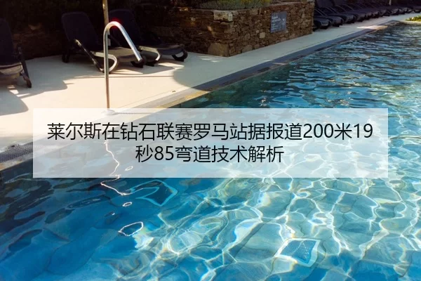 莱尔斯在钻石联赛罗马站据报道200米19秒85弯道技术解析