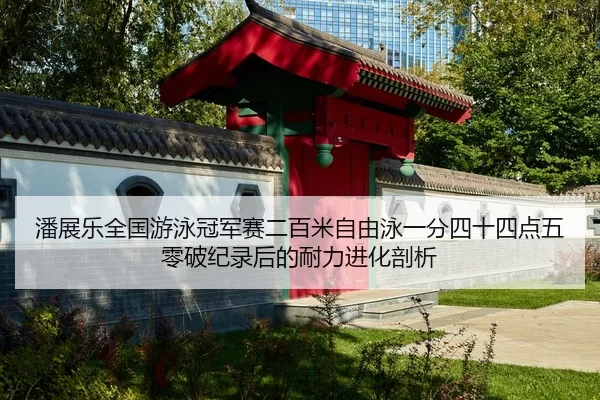 潘展乐全国游泳冠军赛二百米自由泳一分四十四点五零破纪录后的耐力进化剖析