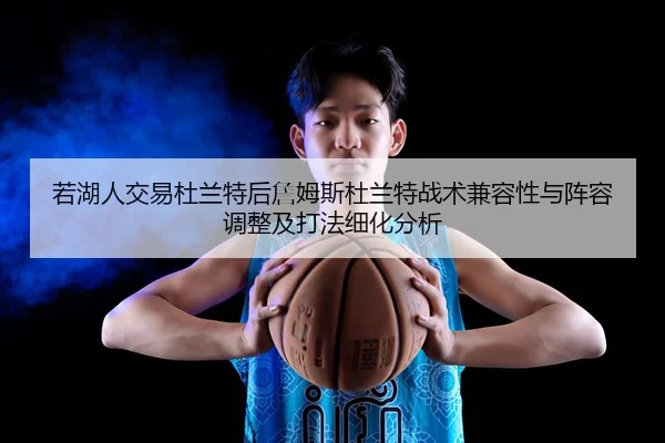 若湖人交易杜兰特后詹姆斯杜兰特战术兼容性与阵容调整及打法细化分析
