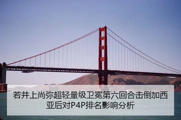 若井上尚弥超轻量级卫冕第六回合击倒加西亚后对P4P排名影响分析