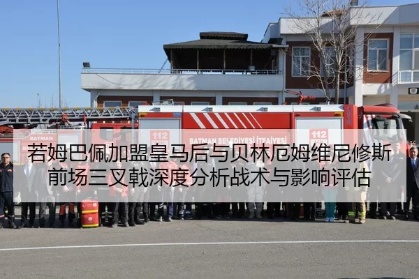 若姆巴佩加盟皇马后与贝林厄姆维尼修斯前场三叉戟深度分析战术与影响评估