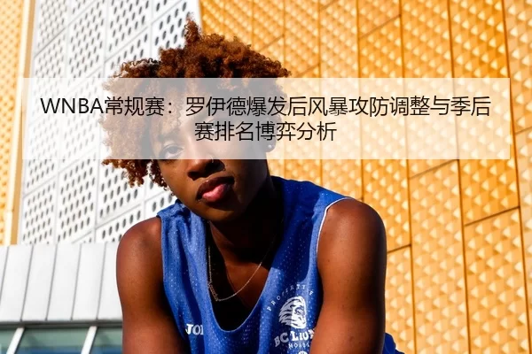 WNBA常规赛：罗伊德爆发后风暴攻防调整与季后赛排名博弈分析