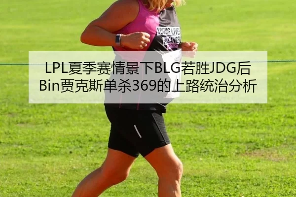 LPL夏季赛情景下BLG若胜JDG后Bin贾克斯单杀369的上路统治分析