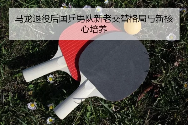 ma-long-tui-yi-hou-guo-ping-nan-dui-xin-lao-jiao-ti-ge-ju-yu-xin-he-xin-pei-yang-2-587.jpg