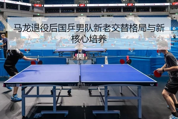 马龙退役后国乒男队新老交替格局与新核心培养